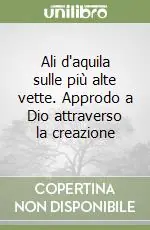 Ali d‘aquila sulle più alte vette. Approdo a Dio attraverso la creazione Subito Disponibile
