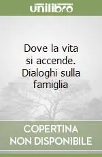 Dove la vita si accende. Dialoghi sulla famiglia Reso Gratuito