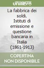 La fabbrica dei soldi. Istituti di emissione e questione bancaria in Italia (1861-1913) Vendita Finale