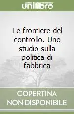Le frontiere del controllo. Uno studio sulla politica di fabbrica Compra Oggi Stesso