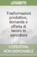 Acquista Ora Trasformazioni produttive, domanda e offerta di lavoro in agricoltura