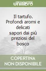 Il tartufo. Profondi aromi e delicati sapori dai più preziosi del bosco Consegna Rapida