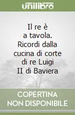 Promozione Esclusiva Il re è a tavola. Ricordi dalla cucina di corte di re Luigi II di Baviera