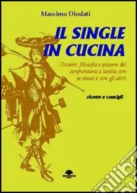 Solo Oggi Il single in cucina. Ovvero filosofia e piacere del confrontarsi a tavola con se stessi e con gli altri