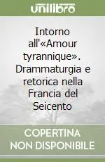 Intorno all‘«Amour tyrannique». Drammaturgia e retorica nella Francia del Seicento Più Venduto