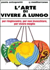 L‘arte di vivere a lungo. Per ringiovanire, per non invecchiare, per vivere meglio Ultimissimo Modello