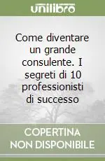 Come diventare un grande consulente. I segreti di 10 professionisti di successo Sconto