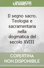 Il segno sacro. Teologia e sacramentaria nella dogmatica del secolo XVIII Non Perdere