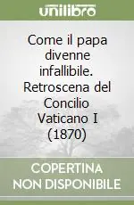 Come il papa divenne infallibile. Retroscena del Concilio Vaticano I (1870) Subito Disponibile