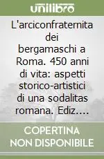 Offerta Limitata L‘arciconfraternita dei bergamaschi a Roma. 450 anni di vita aspetti storico-artistici di una sodalitas romana. Ediz. illustrata