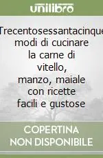 Trecentosessantacinque modi di cucinare la carne di vitello, manzo, maiale con ricette facili e gustose Economico