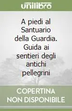 Ultimissimo Modello A piedi al Santuario della Guardia. Guida ai sentieri degli antichi pellegrini