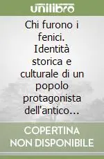 A Buon Prezzo Chi furono i fenici. Identità storica e culturale di un popolo protagonista dell‘antico mondo mediterraneo
