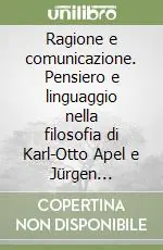 Ragione e comunicazione. Pensiero e linguaggio nella filosofia di Karl-Otto Apel e Jürgen Habermas Subito Disponibile