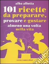Ultimissimo Modello 101 ricette da preparare; provare e gustare almeno una volta nella vita