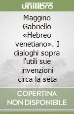 Ultime Pezzi Maggino Gabriello «Hebreo venetiano». I dialoghi sopra l‘utili sue invenzioni circa la seta