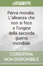 Parva moralia. L‘alleanza che non si fece e l‘origine della seconda guerra mondiale Ultimissimo Modello