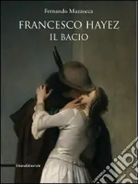 Francesco Hayez. Il bacio. Catalogo della mostra. Trieste, 12 dicembre 2009-15 agosto 2010). Ediz. illustrata Solo Oggi