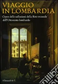 Viaggio in Lombardia. Opere delle collezioni della rete museale dell‘Ottocento lombardo. Ediz. illustrata Super Prezzo
