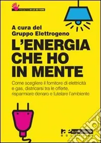 L‘Energia che ho in mente. Come scegliere il fornitore di elettricità e gas, districarsi tre le offerte, risparmiare denaro e tutelare l‘ambiente Non Perdere