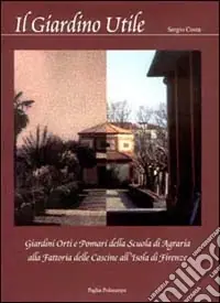 Il Giardino utile. Giardini, orti e pomari della Scuola di agraria alla fattoria delle Cascine all‘Isola di Firenze Offerta Lampo