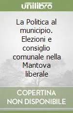 La Politica al municipio. Elezioni e consiglio comunale nella Mantova liberale Nuovo Arrivo