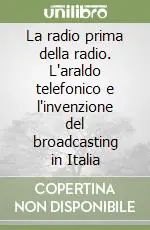 Ultime Pezzi La radio prima della radio. L‘araldo telefonico e l‘invenzione del broadcasting in Italia