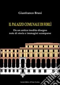 Il palazzo comunale di Forlì. Da un antico inedito disegno note di storia e immagini scomparse Vendita Finale