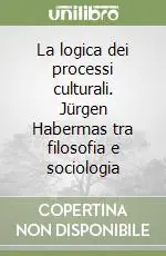 La logica dei processi culturali. Jürgen Habermas tra filosofia e sociologia Offerta Limitata