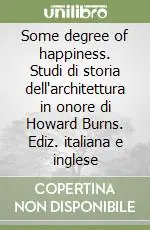 Some degree of happiness. Studi di storia dell‘architettura in onore di Howard Burns. Ediz. italiana e inglese Nuova Collezione