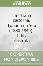 La città in cartolina. Torino com‘era (1880-1949). Ediz. illustrata Nuovo Arrivo