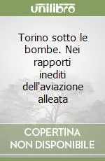 Torino sotto le bombe. Nei rapporti inediti dell‘aviazione alleata Consegna Rapida