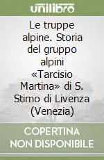 Le truppe alpine. Storia del gruppo alpini «Tarcisio Martina» di S. Stimo di Livenza (Venezia) Non Perdere