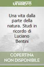 Una vita dalla parte della natura. Studi in ricordo di Luciano Bentini Ordina Subito