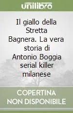 Il giallo della Stretta Bagnera. La vera storia di Antonio Boggia serial killer milanese Scelto Dai Clienti