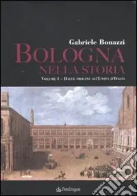Bologna nella storia Dalle origini all‘Unità d‘Italia-Dall‘Unità d‘Italia agli anni Duemila Ordina Subito