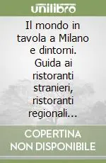 Il mondo in tavola a Milano e dintorni. Guida ai ristoranti stranieri, ristoranti regionali italiani, negozi di specialità alimentari Novità