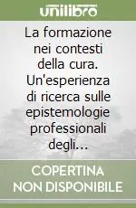 La formazione nei contesti della cura. Un‘esperienza di ricerca sulle epistemologie professionali degli infermieri Bestseller
