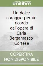 Ordina Subito Un dolce coraggio per un ricordo dell‘opera di Carla Bergamasco Cortese