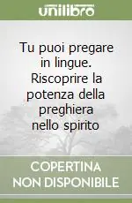 Tu puoi pregare in lingue. Riscoprire la potenza della preghiera nello spirito Spedito Oggi