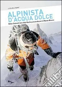 Alpinista d‘acqua dolce. Dalle Dolomiti alle Alpi Giulie passando per il Monte Bianco Vendita Finale