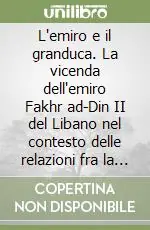 L‘emiro e il granduca. La vicenda dell‘emiro Fakhr ad-Din II del Libano nel contesto delle relazioni fra la Toscana e l‘Oriente Compra Online
