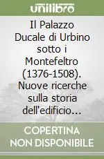 Il Palazzo Ducale di Urbino sotto i Montefeltro (1376-1508). Nuove ricerche sulla storia dell‘edificio e delle sue decorazioni interne Subito Disponibile