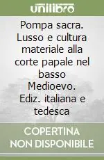 Pompa sacra. Lusso e cultura materiale alla corte papale nel basso Medioevo. Ediz. italiana e tedesca Promozione Esclusiva