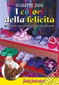 I colori della felicità. Con i consigli dello psichiatra Graziano Martignoni Di Tendenza