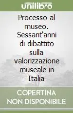 Novità Processo al museo. Sessant‘anni di dibattito sulla valorizzazione museale in Italia