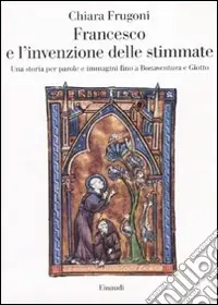 Francesco e l‘invenzione delle stimmate. Una storia per parole e immagini fino a Bonaventura e Giotto Compra Online
