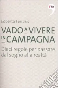 Professionale Vado a vivere in campagna. Dieci regole per passare dal sogno alla realtà