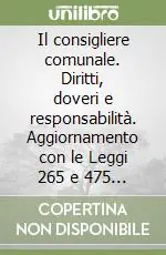 Il consigliere comunale. Diritti, doveri e responsabilità. Aggiornamento con le Leggi 265 e 475 del 1999. Problemi e casi pratici Professionale