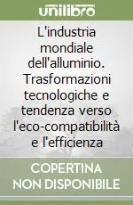 L‘industria mondiale dell‘alluminio. Trasformazioni tecnologiche e tendenza verso l‘eco-compatibilità e l‘efficienza Quantità Limitata